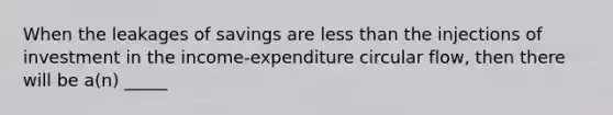 When the leakages of savings are less than the injections of investment in the income-expenditure circular flow, then there will be a(n) _____