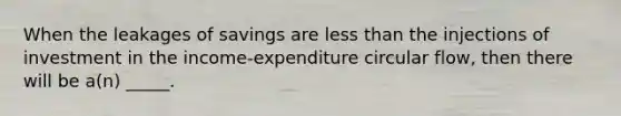 When the leakages of savings are <a href='https://www.questionai.com/knowledge/k7BtlYpAMX-less-than' class='anchor-knowledge'>less than</a> the injections of investment in the income-expenditure circular flow, then there will be a(n) _____.