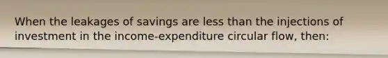 When the leakages of savings are less than the injections of investment in the income-expenditure circular flow, then: