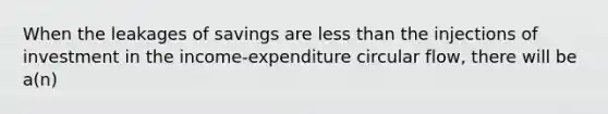 When the leakages of savings are less than the injections of investment in the income-expenditure circular flow, there will be a(n)