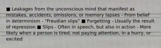 ■ Leakages from the unconscious mind that manifest as mistakes, accidents, omissions, or memory lapses - From belief in determinism - "Freudian slips" ■ Forgetting - Usually the result of repression ■ Slips - Often in speech, but also in action - More likely when a person is tired, not paying attention, in a hurry, or excited