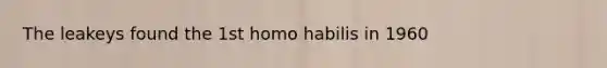 The leakeys found the 1st homo habilis in 1960