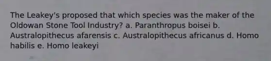 The Leakey's proposed that which species was the maker of the Oldowan Stone Tool Industry? a. Paranthropus boisei b. Australopithecus afarensis c. Australopithecus africanus d. Homo habilis e. Homo leakeyi