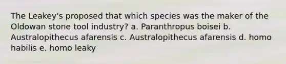 The Leakey's proposed that which species was the maker of the Oldowan stone tool industry? a. Paranthropus boisei b. Australopithecus afarensis c. Australopithecus afarensis d. homo habilis e. homo leaky