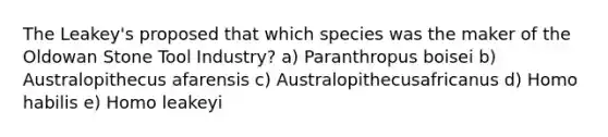 The Leakey's proposed that which species was the maker of the Oldowan Stone Tool Industry? a) Paranthropus boisei b) Australopithecus afarensis c) Australopithecusafricanus d) Homo habilis e) Homo leakeyi