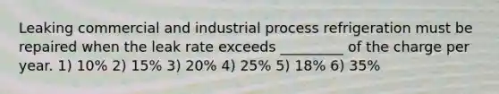 Leaking commercial and industrial process refrigeration must be repaired when the leak rate exceeds _________ of the charge per year. 1) 10% 2) 15% 3) 20% 4) 25% 5) 18% 6) 35%