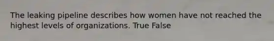 The leaking pipeline describes how women have not reached the highest levels of organizations. True False