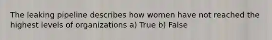 The leaking pipeline describes how women have not reached the highest levels of organizations a) True b) False