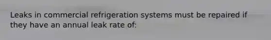 Leaks in commercial refrigeration systems must be repaired if they have an annual leak rate of: