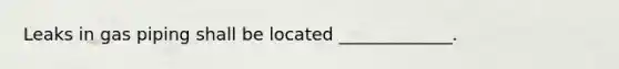 Leaks in gas piping shall be located _____________.