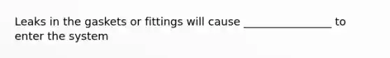Leaks in the gaskets or fittings will cause ________________ to enter the system