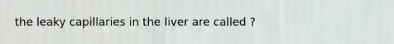 the leaky capillaries in the liver are called ?