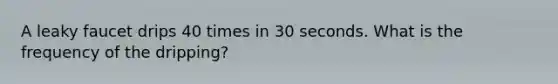 A leaky faucet drips 40 times in 30 seconds. What is the frequency of the dripping?