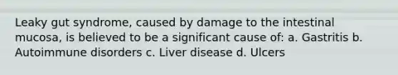 Leaky gut syndrome, caused by damage to the intestinal mucosa, is believed to be a significant cause of: a. Gastritis b. Autoimmune disorders c. Liver disease d. Ulcers