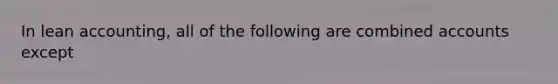 In lean accounting, all of the following are combined accounts except