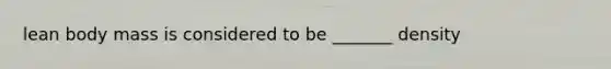 lean body mass is considered to be _______ density