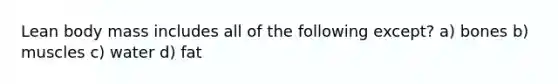 Lean body mass includes all of the following except? a) bones b) muscles c) water d) fat