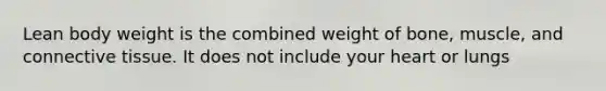 Lean body weight is the combined weight of bone, muscle, and connective tissue. It does not include your heart or lungs