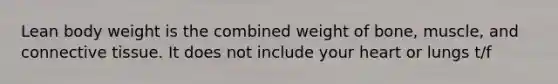 Lean body weight is the combined weight of bone, muscle, and connective tissue. It does not include your heart or lungs t/f
