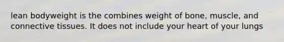 lean bodyweight is the combines weight of bone, muscle, and connective tissues. It does not include your heart of your lungs