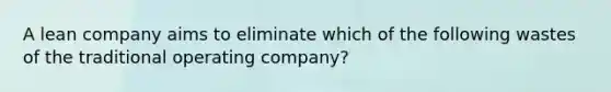 A lean company aims to eliminate which of the following wastes of the traditional operating​ company?