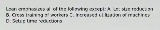 Lean emphasizes all of the following except: A. Lot size reduction B. Cross training of workers C. Increased utilization of machines D. Setup time reductions