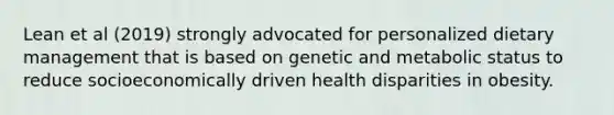 Lean et al (2019) strongly advocated for personalized dietary management that is based on genetic and metabolic status to reduce socioeconomically driven health disparities in obesity.