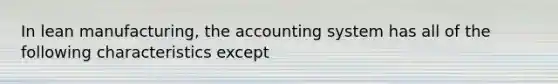 In lean manufacturing, the accounting system has all of the following characteristics except