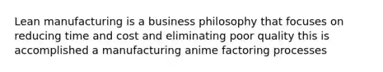 Lean manufacturing is a business philosophy that focuses on reducing time and cost and eliminating poor quality this is accomplished a manufacturing anime factoring processes