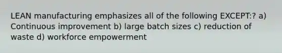 LEAN manufacturing emphasizes all of the following EXCEPT:? a) Continuous improvement b) large batch sizes c) reduction of waste d) workforce empowerment