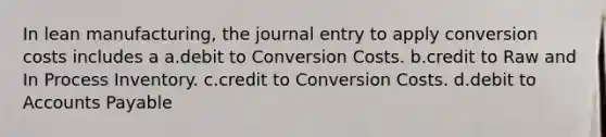 In lean manufacturing, the journal entry to apply conversion costs includes a a.debit to Conversion Costs. b.credit to Raw and In Process Inventory. c.credit to Conversion Costs. d.debit to Accounts Payable