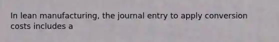 In lean manufacturing, the journal entry to apply conversion costs includes a