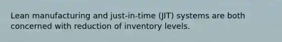 Lean manufacturing and just-in-time (JIT) systems are both concerned with reduction of inventory levels.