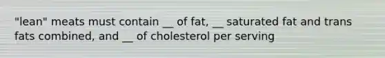 "lean" meats must contain __ of fat, __ saturated fat and trans fats combined, and __ of cholesterol per serving