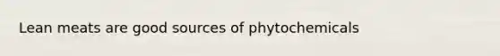 Lean meats are good sources of phytochemicals