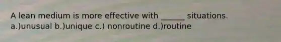 A lean medium is more effective with ______ situations. a.)unusual b.)unique c.) nonroutine d.)routine