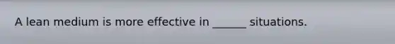 A lean medium is more effective in ______ situations.