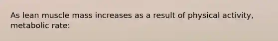 As lean muscle mass increases as a result of physical activity, metabolic rate: