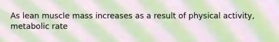 As lean muscle mass increases as a result of physical activity, metabolic rate