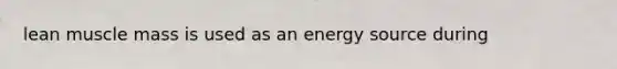 lean muscle mass is used as an energy source during