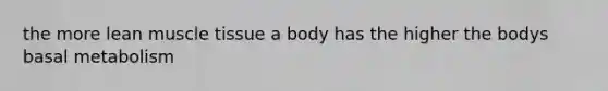 the more lean muscle tissue a body has the higher the bodys basal metabolism