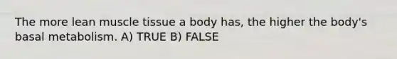 The more lean muscle tissue a body has, the higher the body's basal metabolism. A) TRUE B) FALSE