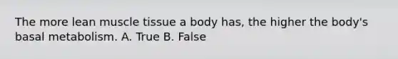 The more lean muscle tissue a body has, the higher the body's basal metabolism. A. True B. False