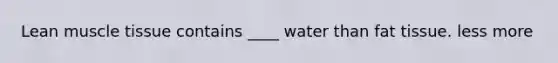 Lean muscle tissue contains ____ water than fat tissue. less more