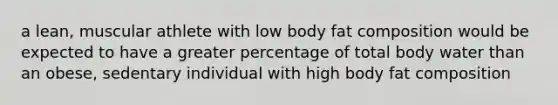 a lean, muscular athlete with low body fat composition would be expected to have a greater percentage of total body water than an obese, sedentary individual with high body fat composition