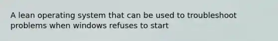 A lean operating system that can be used to troubleshoot problems when windows refuses to start