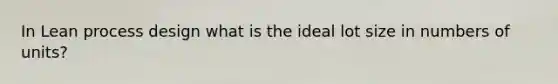 In Lean process design what is the ideal lot size in numbers of units?