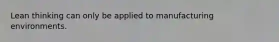 Lean thinking can only be applied to manufacturing environments.
