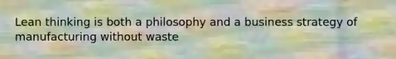 Lean thinking is both a philosophy and a business strategy of manufacturing without waste