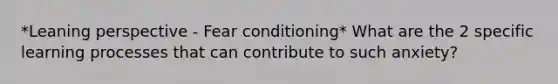 *Leaning perspective - Fear conditioning* What are the 2 specific learning processes that can contribute to such anxiety?